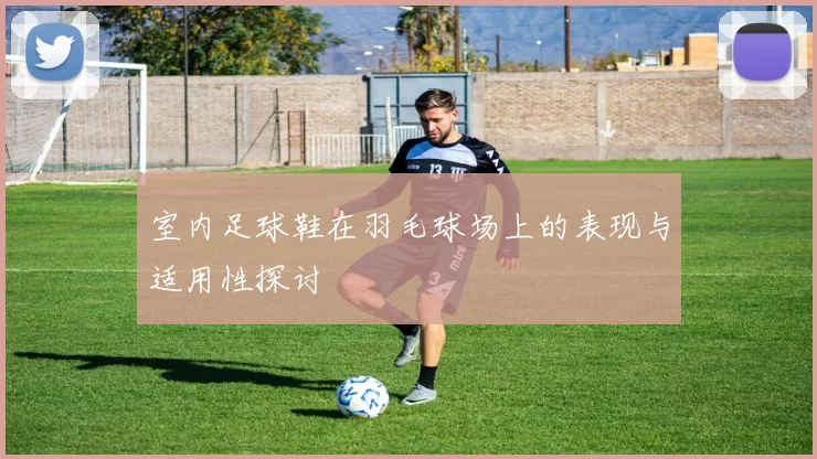 室内足球鞋在羽毛球场上的表现与适用性探讨