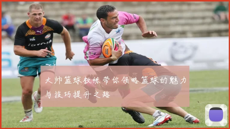 大帅篮球教练带你领略篮球的魅力与技巧提升之路