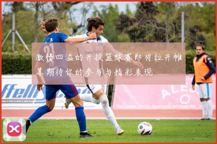 激情四溢的开投篮球赛即将拉开帷幕期待你的参与与精彩表现