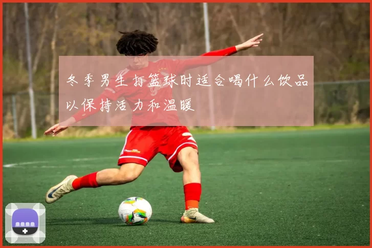 冬季男生打篮球时适合喝什么饮品以保持活力和温暖