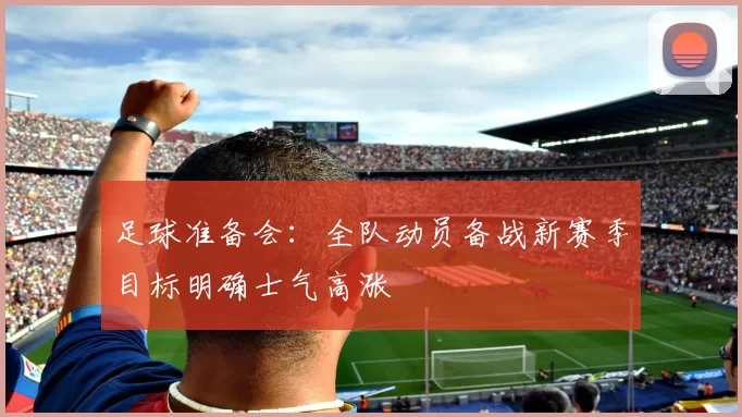 足球准备会：全队动员备战新赛季目标明确士气高涨
