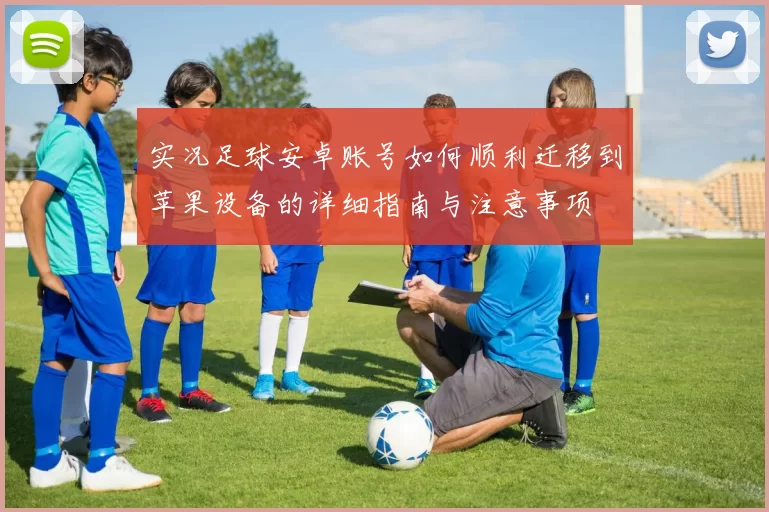 实况足球安卓账号如何顺利迁移到苹果设备的详细指南与注意事项