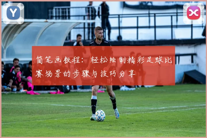 简笔画教程：轻松绘制精彩足球比赛场景的步骤与技巧分享