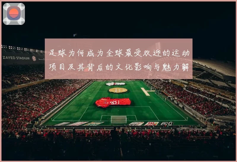 足球为何成为全球最受欢迎的运动项目及其背后的文化影响与魅力解析